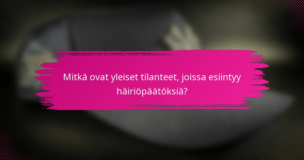 Mitkä ovat yleiset tilanteet, joissa esiintyy häiriöpäätöksiä?